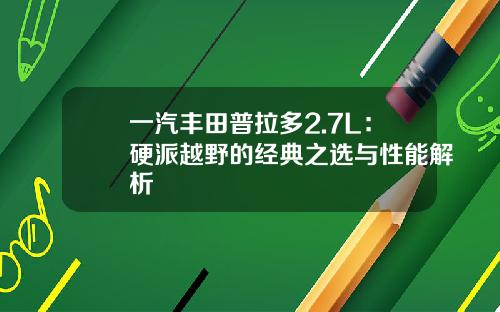 一汽丰田普拉多2.7L：硬派越野的经典之选与性能解析