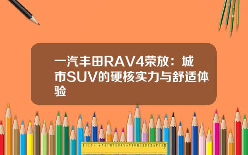 一汽丰田RAV4荣放：城市SUV的硬核实力与舒适体验