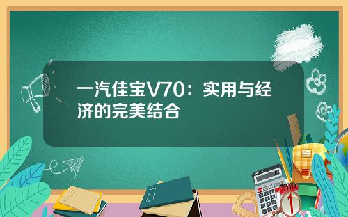 一汽佳宝V70：实用与经济的完美结合