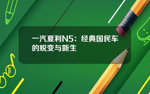 一汽夏利N5：经典国民车的蜕变与新生