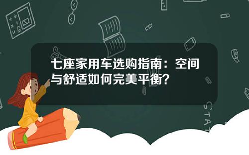 七座家用车选购指南：空间与舒适如何完美平衡？