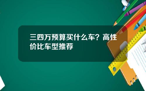 三四万预算买什么车？高性价比车型推荐