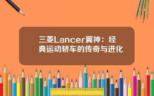 三菱Lancer翼神：经典运动轿车的传奇与进化