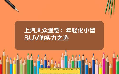 上汽大众途铠：年轻化小型SUV的实力之选