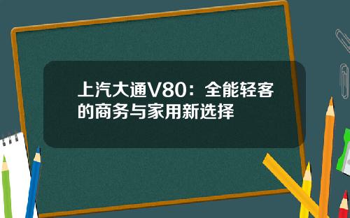 上汽大通V80：全能轻客的商务与家用新选择