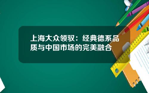 上海大众领驭：经典德系品质与中国市场的完美融合