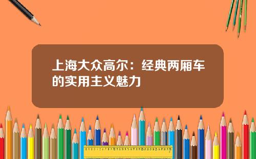上海大众高尔：经典两厢车的实用主义魅力