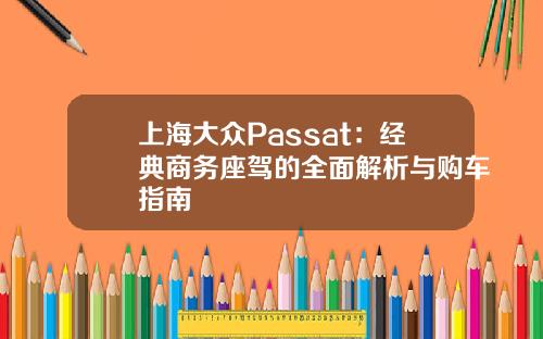 上海大众Passat：经典商务座驾的全面解析与购车指南