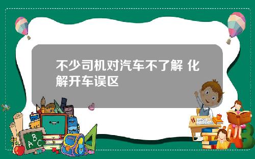 不少司机对汽车不了解 化解开车误区