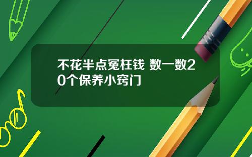 不花半点冤枉钱 数一数20个保养小窍门