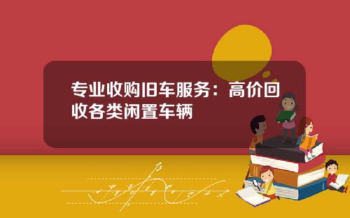 专业收购旧车服务：高价回收各类闲置车辆
