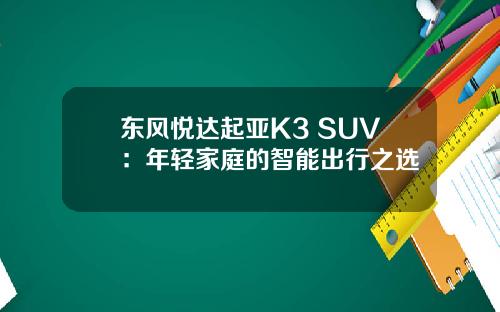 东风悦达起亚K3 SUV：年轻家庭的智能出行之选
