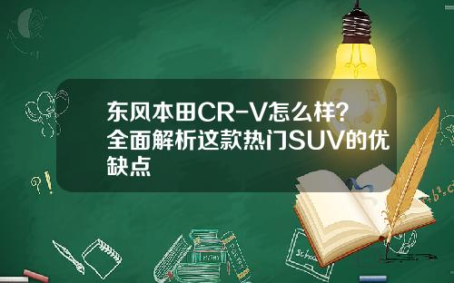 东风本田CR-V怎么样？全面解析这款热门SUV的优缺点