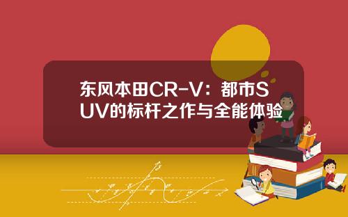 东风本田CR-V：都市SUV的标杆之作与全能体验
