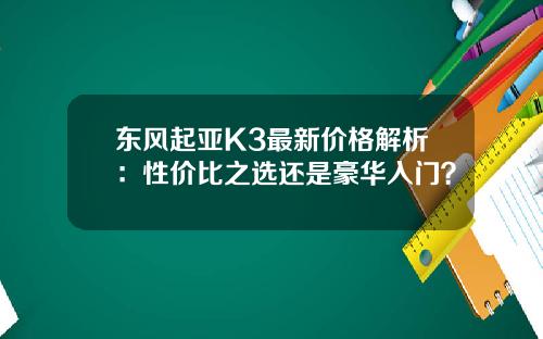 东风起亚K3最新价格解析：性价比之选还是豪华入门？