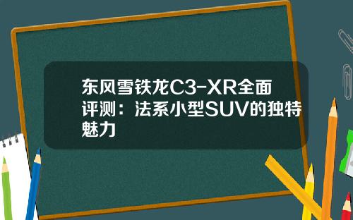 东风雪铁龙C3-XR全面评测：法系小型SUV的独特魅力