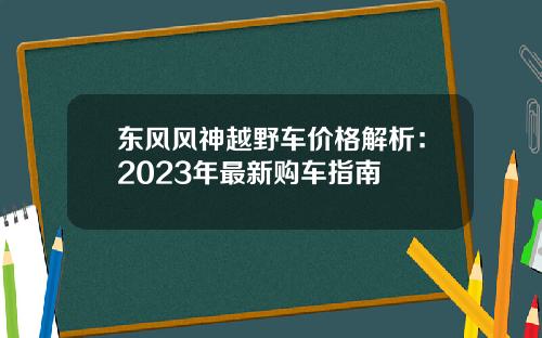 东风风神越野车价格解析：2023年最新购车指南