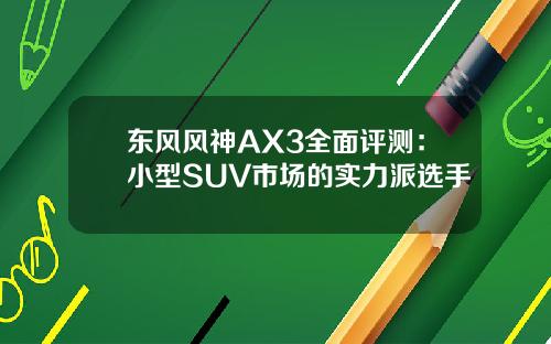 东风风神AX3全面评测：小型SUV市场的实力派选手