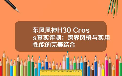 东风风神H30 Cross真实评测：跨界风格与实用性能的完美结合