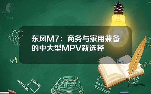 东风M7：商务与家用兼备的中大型MPV新选择