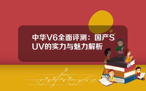 中华V6全面评测：国产SUV的实力与魅力解析