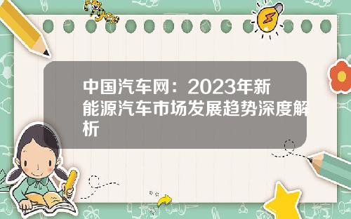 中国汽车网：2023年新能源汽车市场发展趋势深度解析