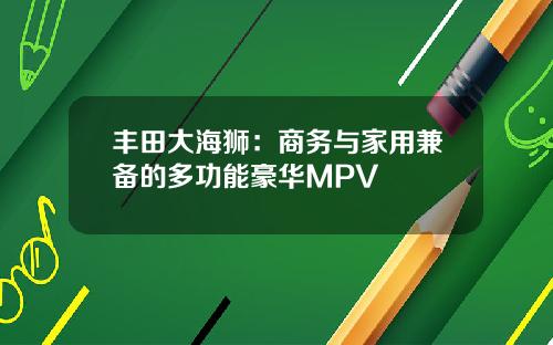 丰田大海狮：商务与家用兼备的多功能豪华MPV