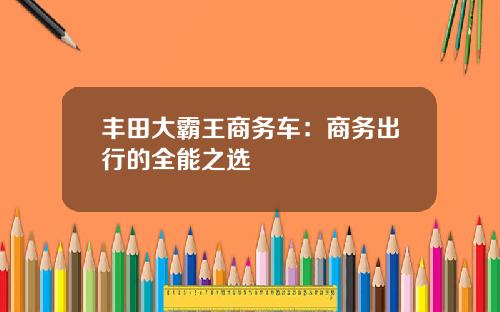 丰田大霸王商务车：商务出行的全能之选