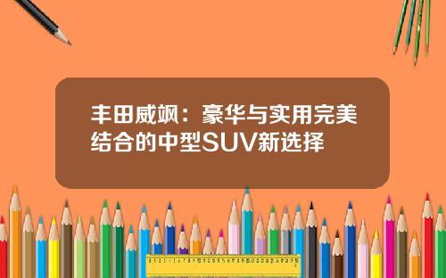 丰田威飒：豪华与实用完美结合的中型SUV新选择
