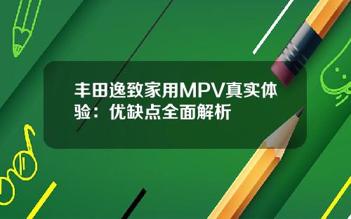 丰田逸致家用MPV真实体验：优缺点全面解析