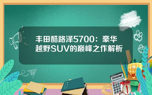 丰田酷路泽5700：豪华越野SUV的巅峰之作解析