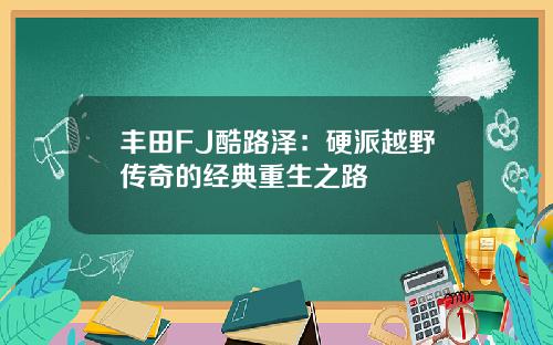 丰田FJ酷路泽：硬派越野传奇的经典重生之路
