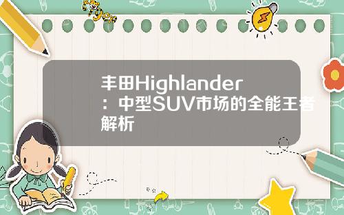 丰田Highlander：中型SUV市场的全能王者解析