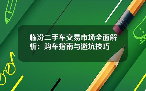 临汾二手车交易市场全面解析：购车指南与避坑技巧