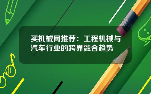 买机械网推荐：工程机械与汽车行业的跨界融合趋势