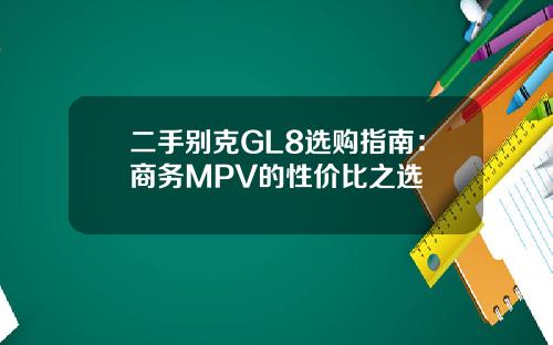 二手别克GL8选购指南：商务MPV的性价比之选