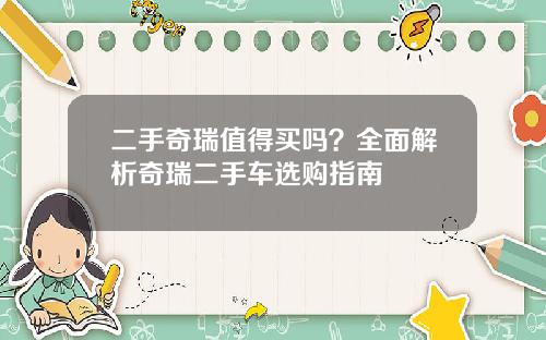 二手奇瑞值得买吗？全面解析奇瑞二手车选购指南