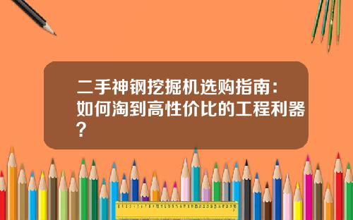 二手神钢挖掘机选购指南：如何淘到高性价比的工程利器？