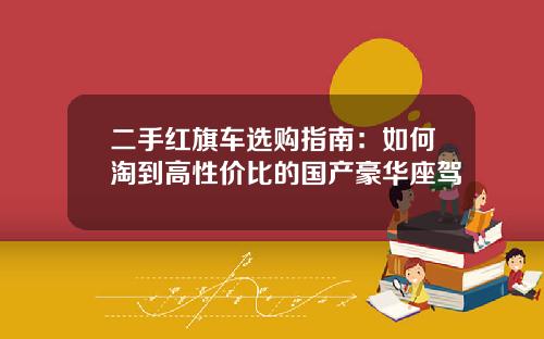 二手红旗车选购指南：如何淘到高性价比的国产豪华座驾