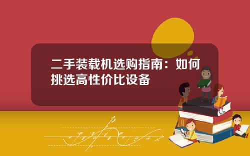 二手装载机选购指南：如何挑选高性价比设备