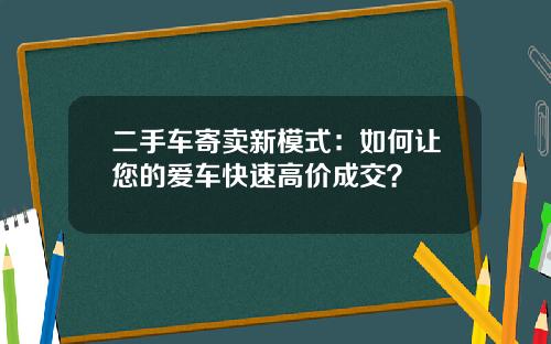 二手车寄卖新模式：如何让您的爱车快速高价成交？