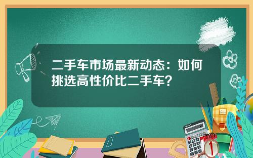 二手车市场最新动态：如何挑选高性价比二手车？