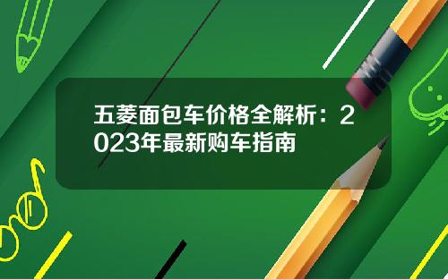 五菱面包车价格全解析：2023年最新购车指南