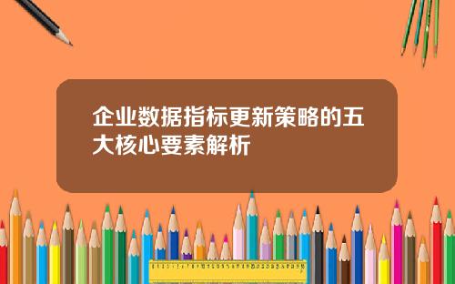 企业数据指标更新策略的五大核心要素解析
