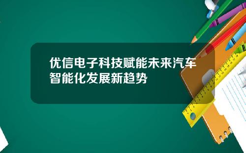优信电子科技赋能未来汽车智能化发展新趋势