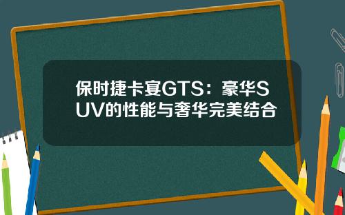 保时捷卡宴GTS：豪华SUV的性能与奢华完美结合