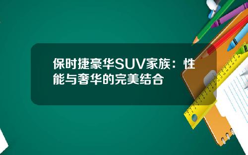 保时捷豪华SUV家族：性能与奢华的完美结合
