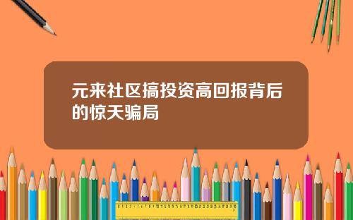 元来社区搞投资高回报背后的惊天骗局