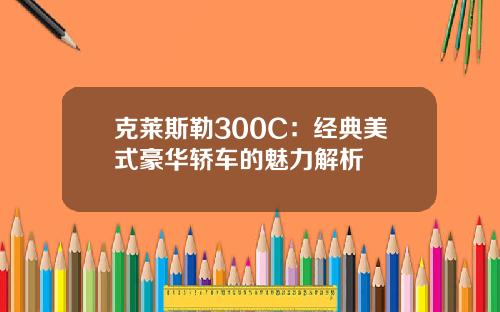 克莱斯勒300C：经典美式豪华轿车的魅力解析