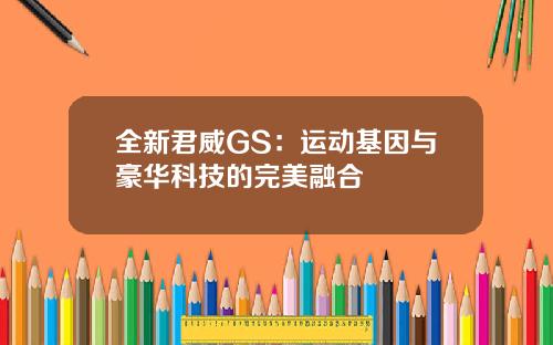 全新君威GS：运动基因与豪华科技的完美融合